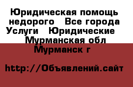 Юридическая помощь недорого - Все города Услуги » Юридические   . Мурманская обл.,Мурманск г.